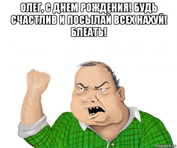 олег, с днем рождения! будь счастлив и посылай всех нахуй! блеать! , Мем мужик