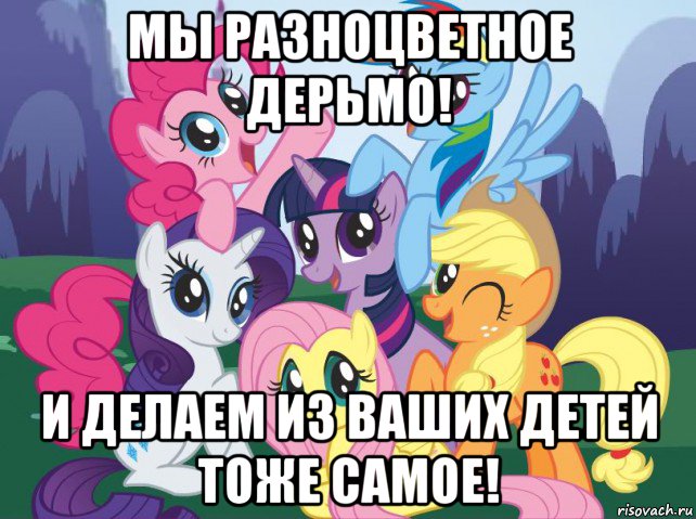 мы разноцветное дерьмо! и делаем из ваших детей тоже самое!, Мем My little pony