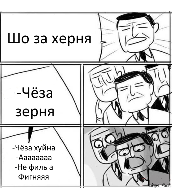 Шо за херня -Чёза зерня -Чёза хуйна
-Аааааааа
-Не филь а Фигняяя, Комикс нам нужна новая идея