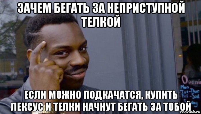 зачем бегать за неприступной телкой если можно подкачатся, купить лексус и телки начнут бегать за тобой, Мем Не делай не будет