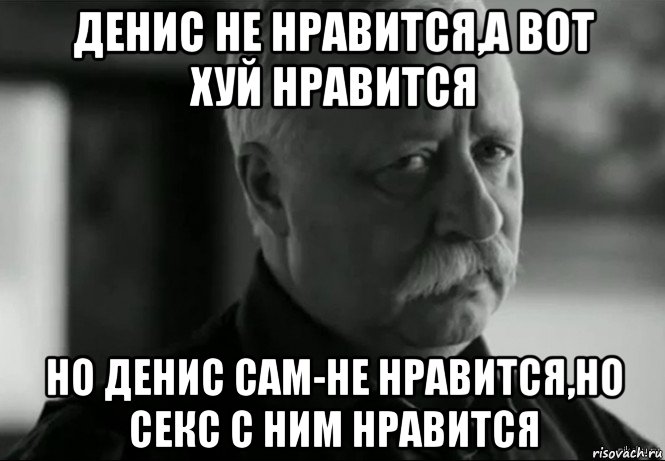 денис не нравится,а вот хуй нравится но денис сам-не нравится,но секс с ним нравится, Мем Не расстраивай Леонида Аркадьевича