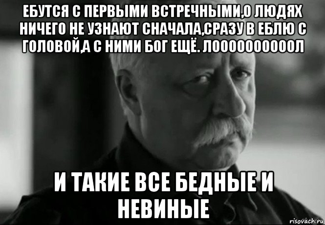 ебутся с первыми встречными,о людях ничего не узнают сначала,сразу в еблю с головой,а с ними бог ещё. лоооооооооол и такие все бедные и невиные, Мем Не расстраивай Леонида Аркадьевича