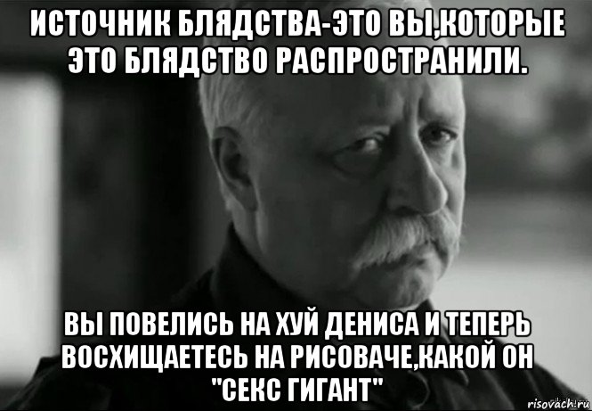 источник блядства-это вы,которые это блядство распространили. вы повелись на хуй дениса и теперь восхищаетесь на рисоваче,какой он "секс гигант", Мем Не расстраивай Леонида Аркадьевича