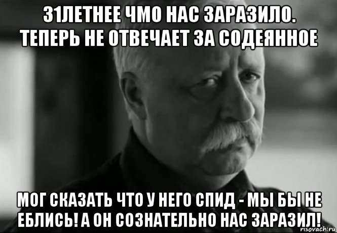 31летнее чмо нас заразило. теперь не отвечает за содеянное мог сказать что у него спид - мы бы не еблись! а он сознательно нас заразил!, Мем Не расстраивай Леонида Аркадьевича