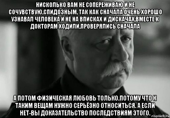 нисколько вам не сопереживаю и не сочувствую,спидозным, так как сначала очень хорошо узнавал человека и не на вписках и дискачах,вместе к докторам ходили,проверялись сначала а потом физическая любовь только.потому что к таким вещам нужно серьёзно относиться. а если нет-вы доказательство последствиям этого., Мем Не расстраивай Леонида Аркадьевича