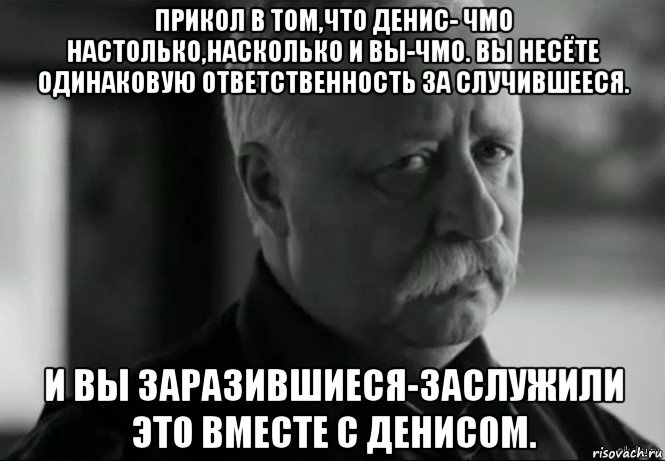 прикол в том,что денис- чмо настолько,насколько и вы-чмо. вы несёте одинаковую ответственность за случившееся. и вы заразившиеся-заслужили это вместе с денисом., Мем Не расстраивай Леонида Аркадьевича