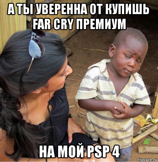 а ты уверенна от купишь far cry премиум на мой psp 4, Мем    Недоверчивый негритенок