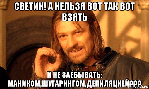 светик! а нельзя вот так вот взять и не заёбывать: маником,шугарингом,депиляцией???, Мем Нельзя просто так взять и (Боромир мем)