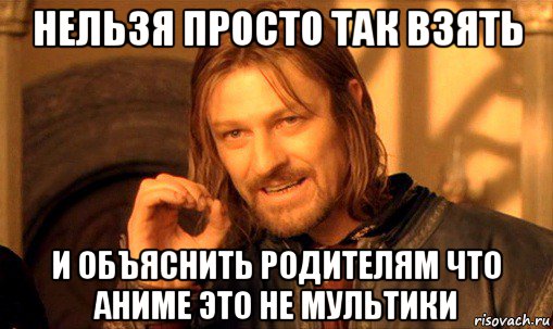 нельзя просто так взять и объяснить родителям что аниме это не мультики, Мем Нельзя просто так взять и (Боромир мем)