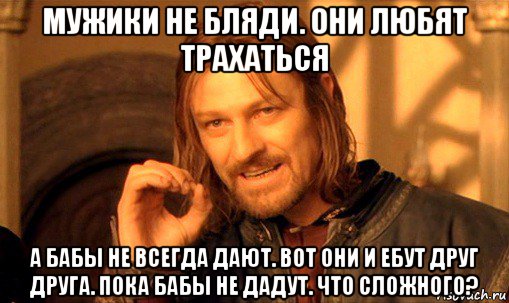 мужики не бляди. они любят трахаться а бабы не всегда дают. вот они и ебут друг друга. пока бабы не дадут. что сложного?, Мем Нельзя просто так взять и (Боромир мем)