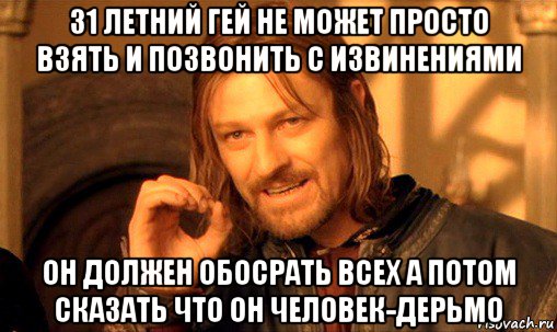 31 летний гей не может просто взять и позвонить с извинениями он должен обосрать всех а потом сказать что он человек-дерьмо, Мем Нельзя просто так взять и (Боромир мем)