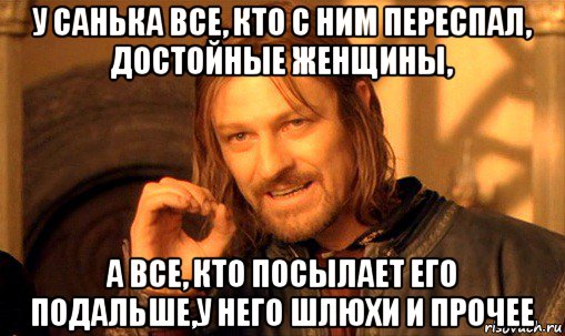 у санька все, кто с ним переспал, достойные женщины, а все, кто посылает его подальше,у него шлюхи и прочее, Мем Нельзя просто так взять и (Боромир мем)