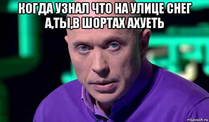 когда узнал что на улице снег а,ты,в шортах ахуеть , Мем Необъяснимо но факт