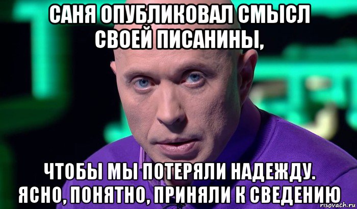 саня опубликовал смысл своей писанины, чтобы мы потеряли надежду. ясно, понятно, приняли к сведению, Мем Необъяснимо но факт