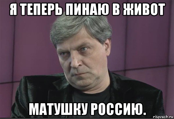 я теперь пинаю в живот матушку россию.