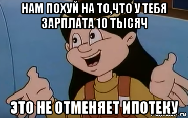 нам похуй на то,что у тебя зарплата 10 тысяч это не отменяет ипотеку, Мем Ничего уже не поделать
