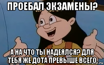 проебал экзамены? а на что ты надеялся? для тебя же дота превыше всего, Мем Ничего уже не поделать
