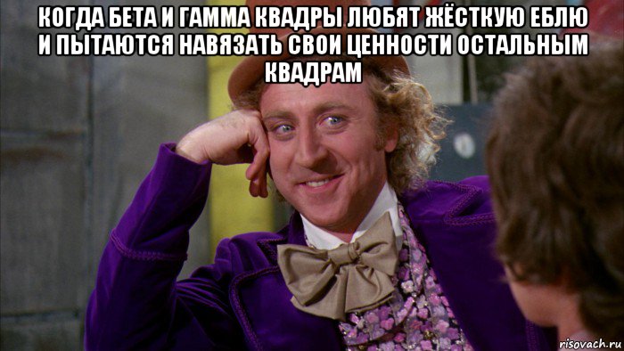 когда бета и гамма квадры любят жёсткую еблю и пытаются навязать свои ценности остальным квадрам , Мем Ну давай расскажи (Вилли Вонка)