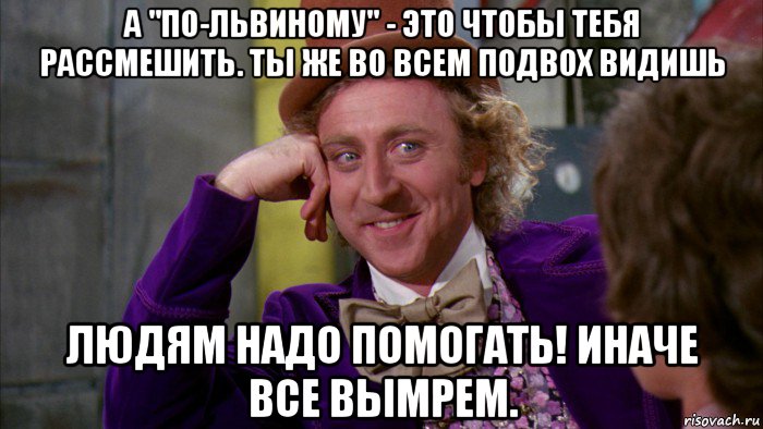 а "по-львиному" - это чтобы тебя рассмешить. ты же во всем подвох видишь людям надо помогать! иначе все вымрем., Мем Ну давай расскажи (Вилли Вонка)