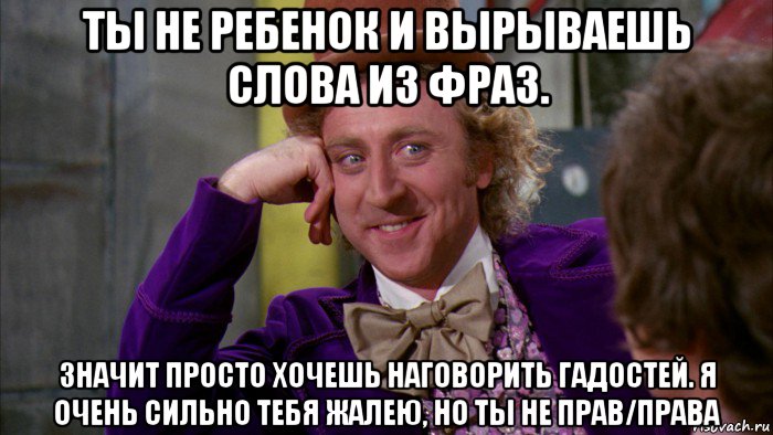 ты не ребенок и вырываешь слова из фраз. значит просто хочешь наговорить гадостей. я очень сильно тебя жалею, но ты не прав/права, Мем Ну давай расскажи (Вилли Вонка)