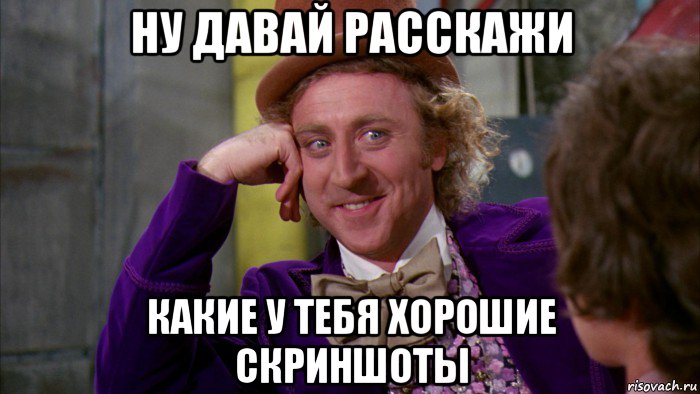 ну давай расскажи какие у тебя хорошие скриншоты, Мем Ну давай расскажи (Вилли Вонка)