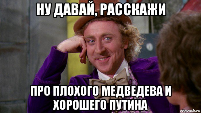 ну давай, расскажи про плохого медведева и хорошего путина, Мем Ну давай расскажи (Вилли Вонка)