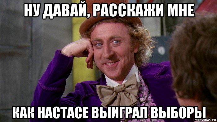 ну давай, расскажи мне как настасе выиграл выборы, Мем Ну давай расскажи (Вилли Вонка)