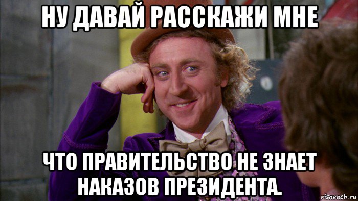 ну давай расскажи мне что правительство не знает наказов президента., Мем Ну давай расскажи (Вилли Вонка)