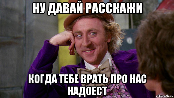 ну давай расскажи когда тебе врать про нас надоест, Мем Ну давай расскажи (Вилли Вонка)