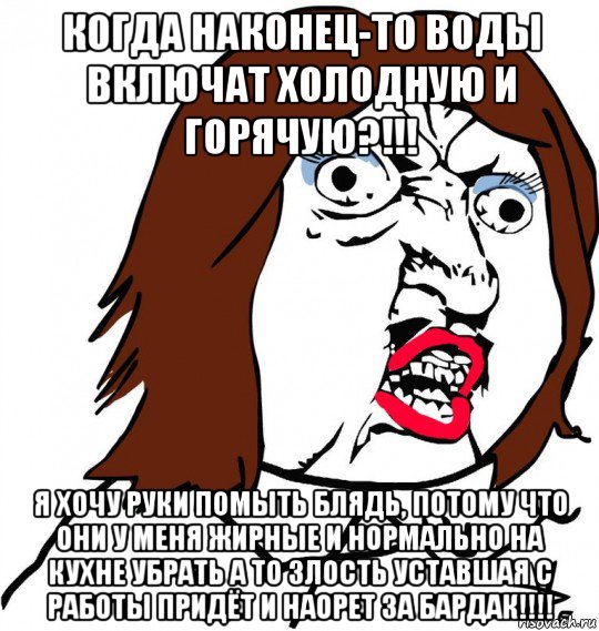 когда наконец-то воды включат холодную и горячую?!!! я хочу руки помыть блядь, потому что они у меня жирные и нормально на кухне убрать а то злость уставшая с работы придёт и наорет за бардак!!!!, Мем Ну почему (девушка)