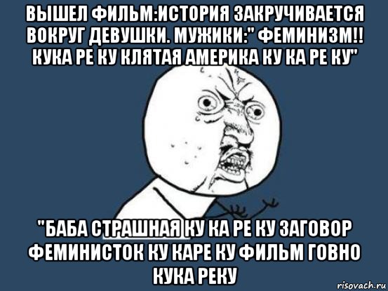 вышел фильм:история закручивается вокруг девушки. мужики:" феминизм!! кука ре ку клятая америка ку ка ре ку" "баба страшная ку ка ре ку заговор феминисток ку каре ку фильм говно кука реку, Мем Ну почему