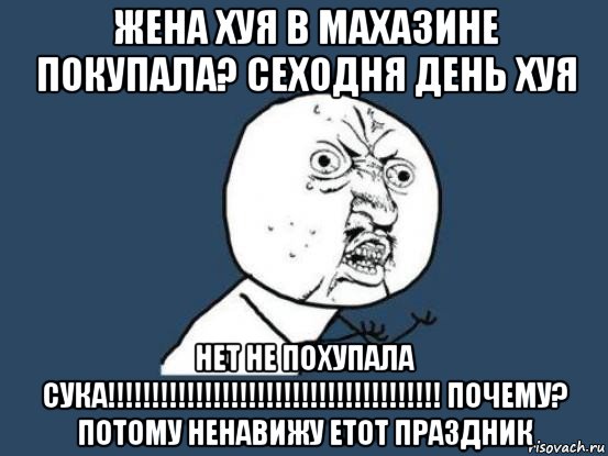 жена хуя в махазине покупала? сеходня день хуя нет не похупала сука!!!!!!!!!!!!!!!!!!!!!!!!!!!!!!!!!!!!!! почему? потому ненавижу етот праздник, Мем Ну почему