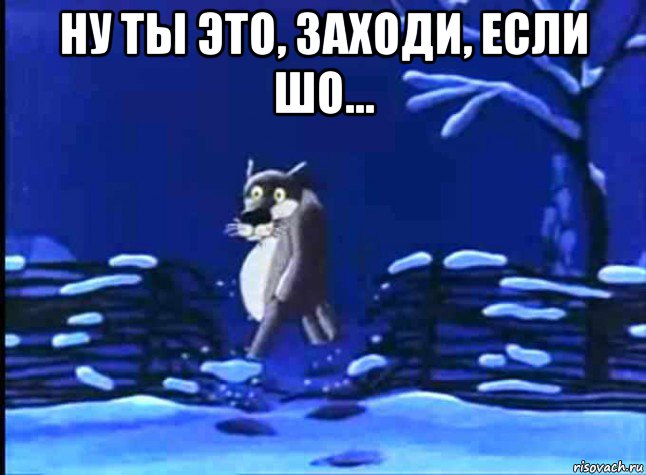 ну ты это, заходи, если шо... 