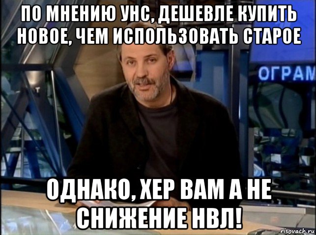 по мнению унс, дешевле купить новое, чем использовать старое однако, хер вам а не снижение нвл!, Мем Однако Здравствуйте