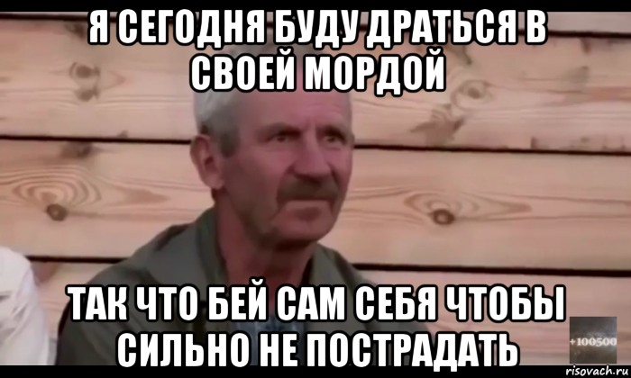 я сегодня буду драться в своей мордой так что бей сам себя чтобы сильно не пострадать, Мем  Охуевающий дед