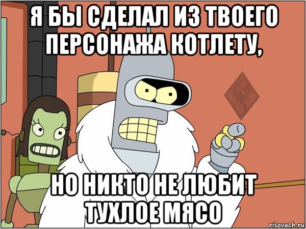 я бы сделал из твоего персонажа котлету, но никто не любит тухлое мясо, Мем ОР Бендер