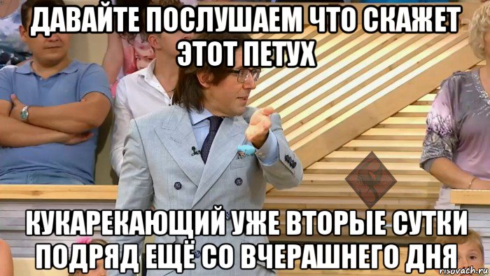 давайте послушаем что скажет этот петух кукарекающий уже вторые сутки подряд ещё со вчерашнего дня, Мем ОР Малахов