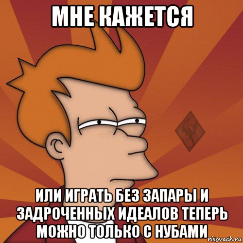мне кажется или играть без запары и задроченных идеалов теперь можно только с нубами