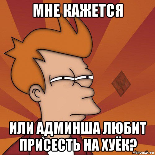 мне кажется или админша любит присесть на хуёк?