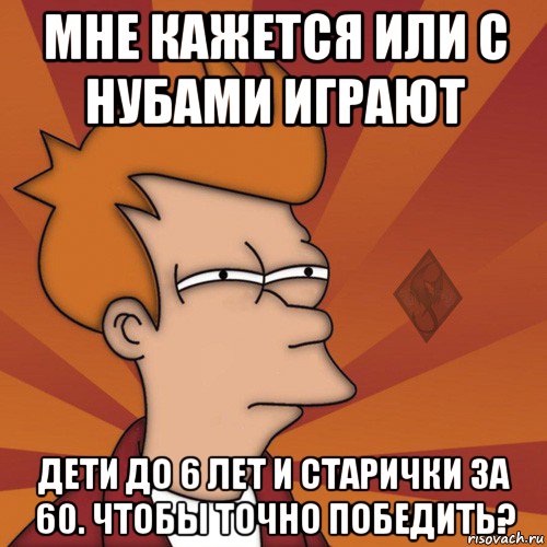 мне кажется или с нубами играют дети до 6 лет и старички за 60. чтобы точно победить?