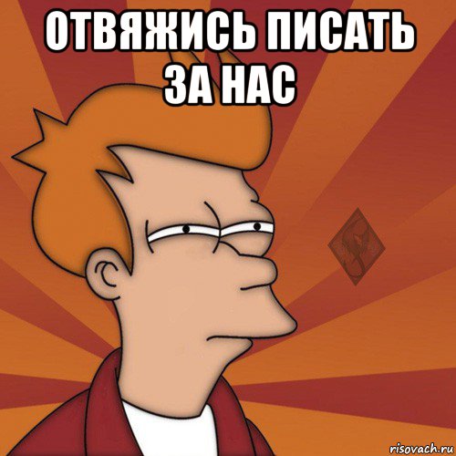 отвяжись писать за нас 