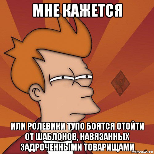 мне кажется или ролевики тупо боятся отойти от шаблонов, навязанных задроченными товарищами