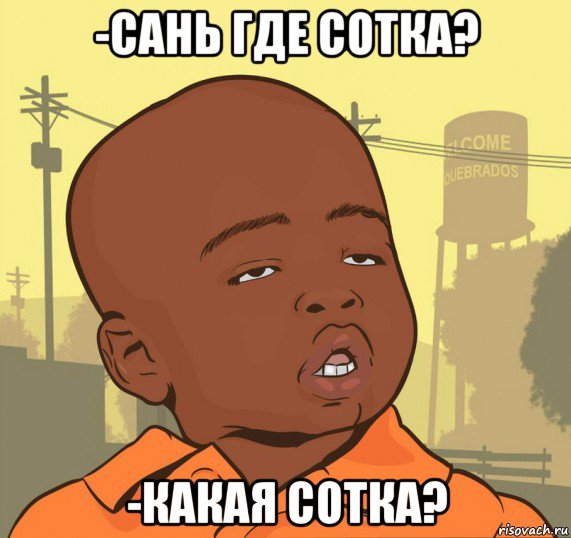 -сань где сотка? -какая сотка?