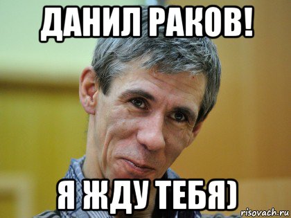 данил раков! я жду тебя)