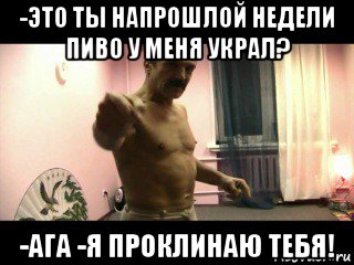 -это ты напрошлой недели пиво у меня украл? -ага -я проклинаю тебя!