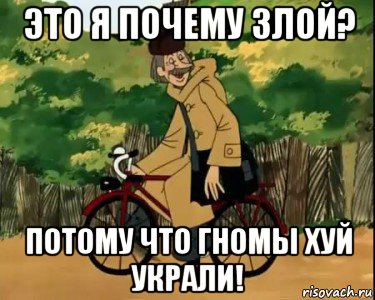 это я почему злой? потому что гномы хуй украли!