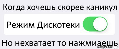 Когда хочешь скорее каникул Режим Дискотеки Но нехватает то нажмиаешь