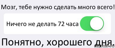 Мозг, тебе нужно сделать много всего! Ничего не делать 72 часа Понятно, хорошего дня.