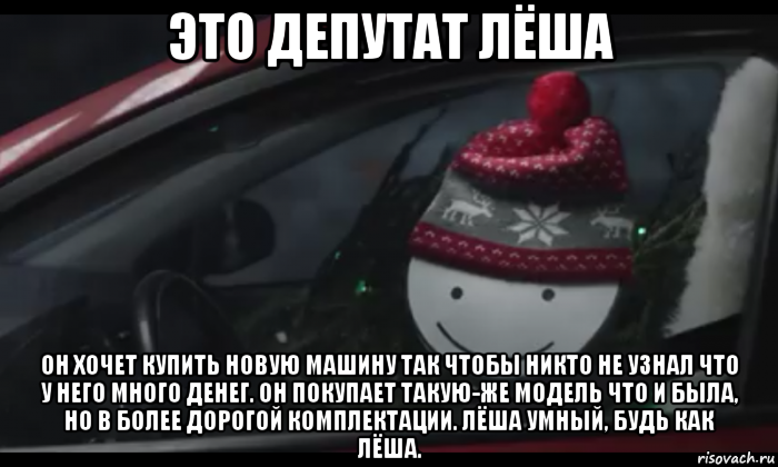 это депутат лёша он хочет купить новую машину так чтобы никто не узнал что у него много денег. он покупает такую-же модель что и была, но в более дорогой комплектации. лёша умный, будь как лёша., Мем Петя умный будь как петя