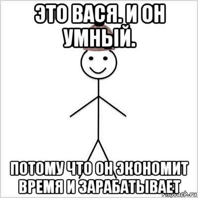 это вася. и он умный. потому что он экономит время и зарабатывает